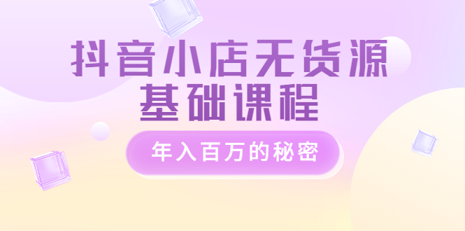 【副业项目3748期】抖音小店无货源基础课程，抖店无货源怎么操作-悠闲副业网
