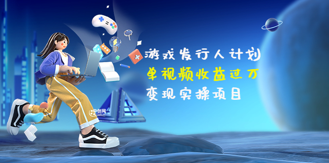 【副业项目3784期】彬哥·游戏发行人计划：单视频收益过万，2022抖音赚钱项目-悠闲副业网