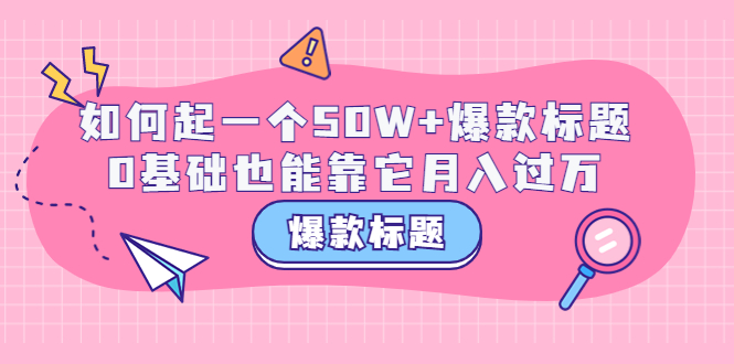 【副业项目3801期】爆款标题训练营：如何起爆款标题，0基础也能靠它月入过万-悠闲副业网