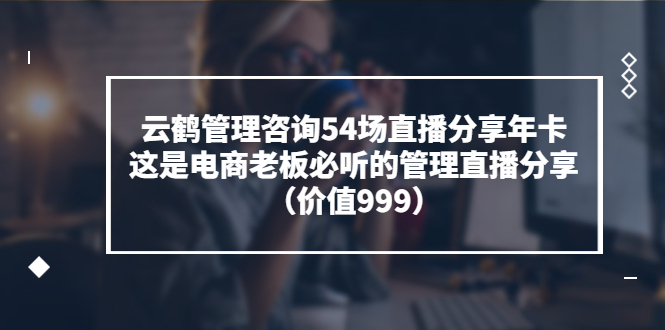 【副业项目3843期】云鹤管理咨询54场直播分享年卡：电商公司团队管理经验分享，电商公司怎么管理-悠闲副业网