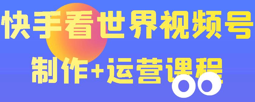 【副业项目3870期】快手某主播199元的看世界视频号制作+运营课程+快速涨粉变现-悠闲副业网
