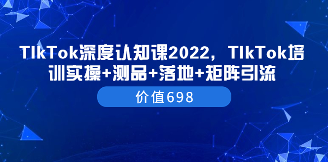 【副业项目3886期】2022TIkTok培训实操+测品+落地+矩阵引流，TikTok如何打造爆款视频-悠闲副业网