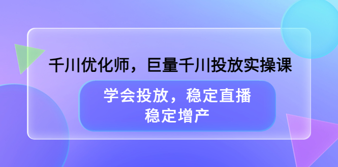 【副业项目3909期】千川优化师，巨量千川投放实操课：学会千川投放技巧，稳定增产-悠闲副业网