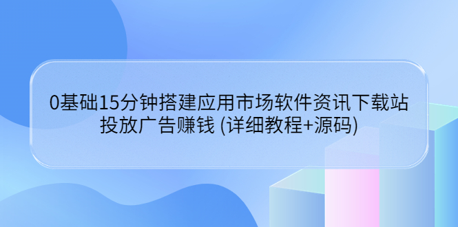【副业项目3918期】应用市场软件资讯下载站搭建教程：投放广告赚钱 (详细教程+源码)-悠闲副业网