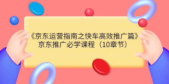 【副业项目3930期】京东运营指南之快车高效推广篇，京东推广必学课程（10章节）-悠闲副业网