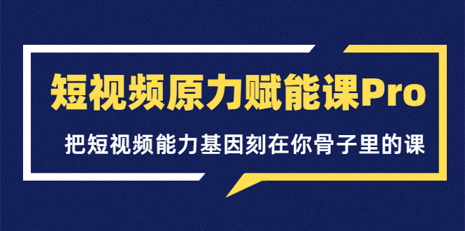 【副业项目3986期】短视频原力赋能课Pro，把短视频能力基因刻在你骨子里的课（价值4999元）-悠闲副业网