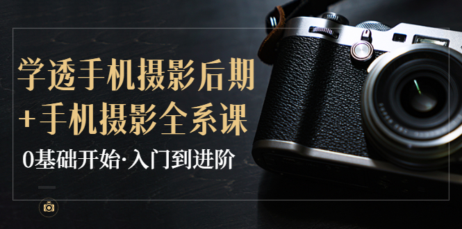 【副业项目4028期】教你学透手机摄影后期+手机摄影全系课，0基础开始·入门到进阶-悠闲副业网