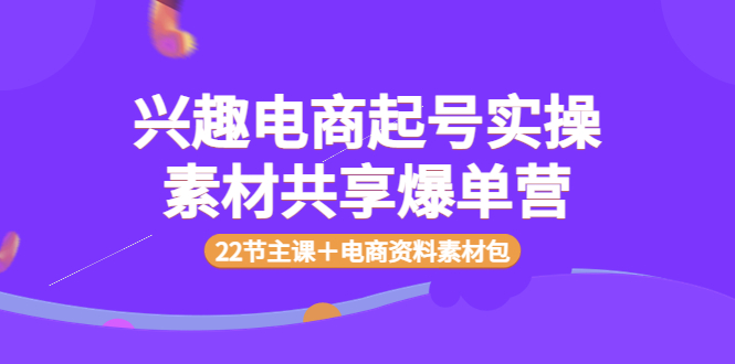 【副业项目4036期】兴趣电商起号实操素材共享爆单营（22节主课＋电商资料素材包）-悠闲副业网
