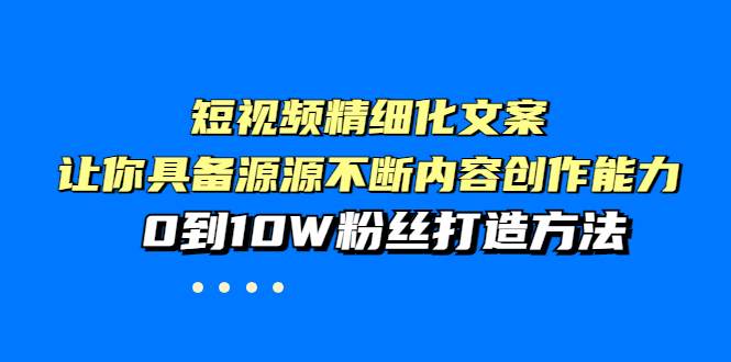 【副业项目4044期】短视频精细化文案，让你具备源源不断内容创作能力，0到10W粉丝打造方法-悠闲副业网