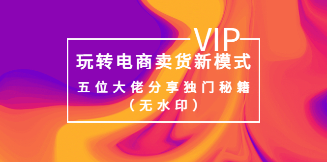 【副业项目4064期】玩转电商卖货新模式，五位大佬分享独门秘籍（无水印）-悠闲副业网