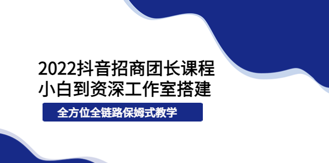 【副业项目4082期】2022抖音招商团长课程，从小白到资深工作室搭建-悠闲副业网