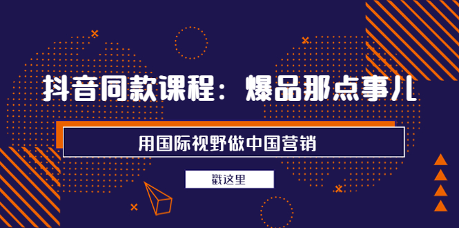 【副业项目4090期】抖音同款课程：爆品那点事儿，用国际视野做中国营销（20节课）-悠闲副业网