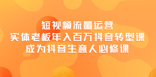 【副业项目4118期】短视频流量运营，实体老板年入百万-抖音转型课，成为抖音生意人的必修课-悠闲副业网