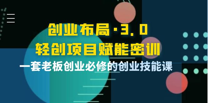 【副业项目4175期】创业布局·3.0轻创项目赋能密训，一套老板创业必修的创业技能课-悠闲副业网