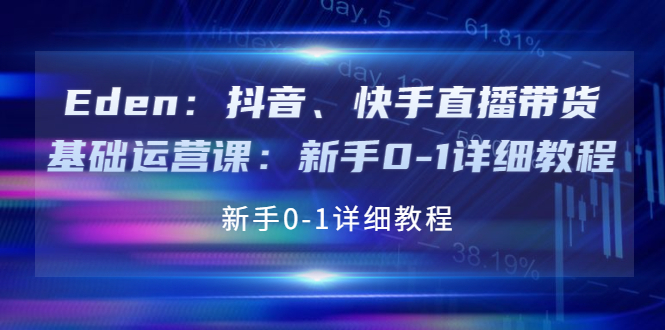 【副业项目4198期】Eden：抖音、快手直播带货基础运营课：新手0-1详细教程-悠闲副业网
