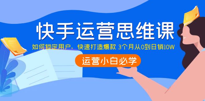 【副业项目4241期】快手运营思维课：如何锁定用户，快速打造爆款 3个月从0到日销10W-悠闲副业网