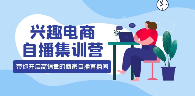【副业项目4259期】兴趣电商自播集训营：三大核心能力 12种玩法 提高销量，核心落地实操！-悠闲副业网