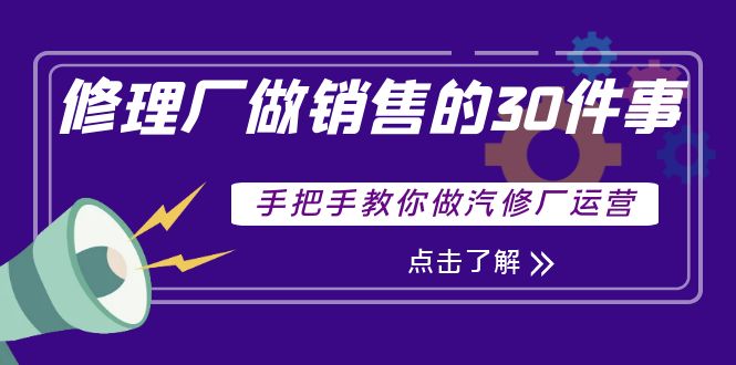 【副业项目4264期】修理厂做销售的30件事，手把手教你做汽修厂运营-悠闲副业网