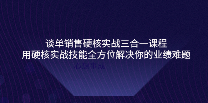 【副业项目4273期】谈单销售硬核实战三合一课程，用硬核实战技能全方位解决你的业绩难题-悠闲副业网