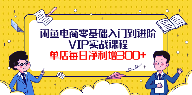 【副业项目4310期】闲鱼电商零基础入门到进阶VIP实战课程，单店每日净利增300+-悠闲副业网