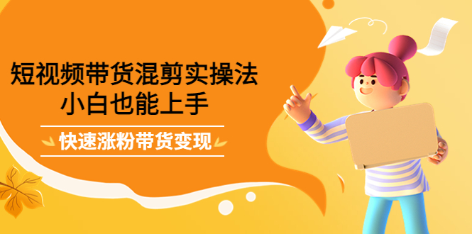 【副业项目4318期】短视频带货混剪实操法，小白也能上手，快速涨粉带货变现-悠闲副业网
