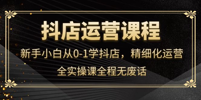 【副业项目4319期】抖店运营实操课：新手小白从0-1学抖店，精细化运营-悠闲副业网