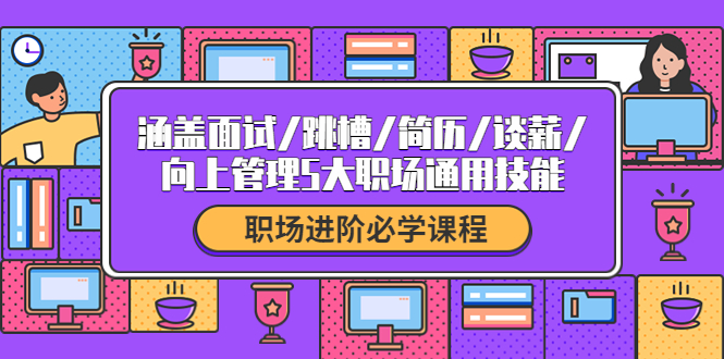 【副业项目4339期】职场进阶必学课程：涵盖面试/跳槽/简历/谈薪/向上管理5大职场通用技能-悠闲副业网