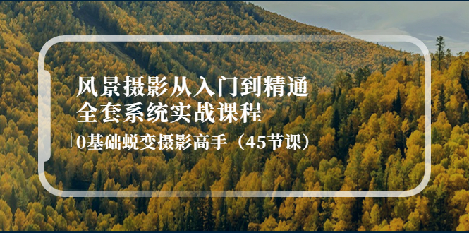 【副业项目4345期】风景摄影从入门到精通-全套系统实战课程：0基础蜕变摄影高手（45节课）-悠闲副业网