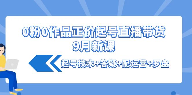 【副业项目4348期】0粉0作品正价起号直播带货9月新课：起号技术+答疑+配运营+罗盘-悠闲副业网