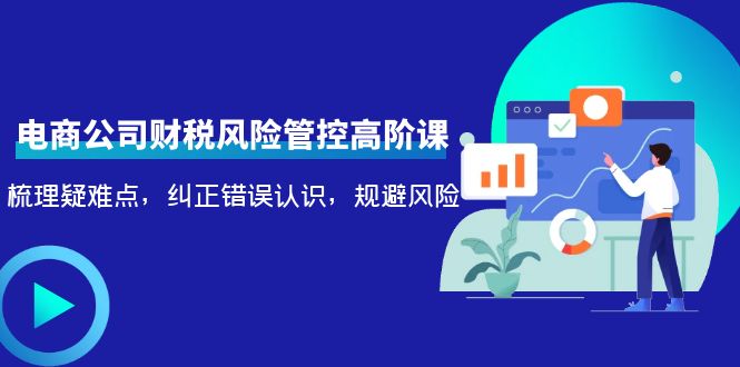 【副业项目4362期】电商公司财税风险管控高阶课，梳理疑难点，纠正错误认识，规避风险-悠闲副业网