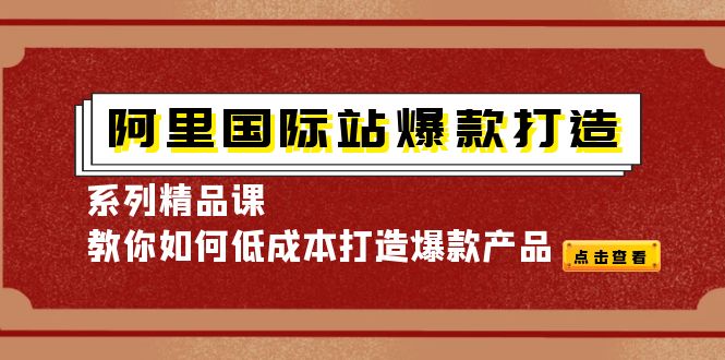 【副业项目4364期】阿里国际站爆款打造系列精品课，教你如何低成本打造爆款产品-悠闲副业网
