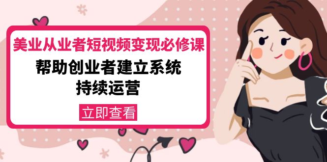 【副业项目4365期】美容行业从业者短视频变现必修课：帮助创业者建立系统持续运营-价值3990元-悠闲副业网