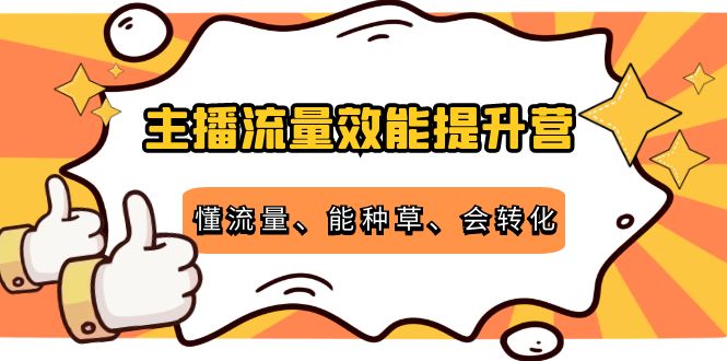 【副业项目4373期】主播流量效能提升营：懂流量、能种草、会转化，清晰明确方法规则-悠闲副业网