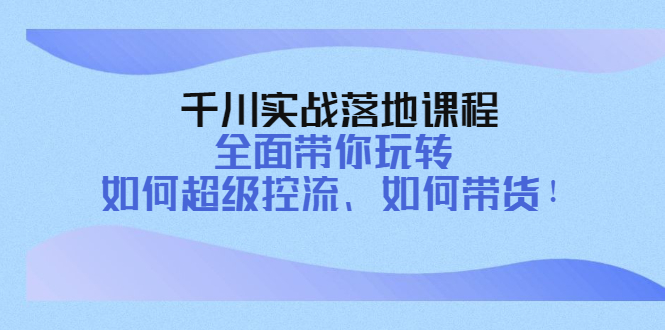 【副业项目4389期】千川实战落地课程：全面带你玩转 如何超级控流、如何带货-悠闲副业网