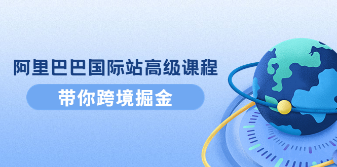 【副业项目4395期】阿里巴巴国际站高级课程：带你跨境掘金，选品+优化+广告+推广-悠闲副业网