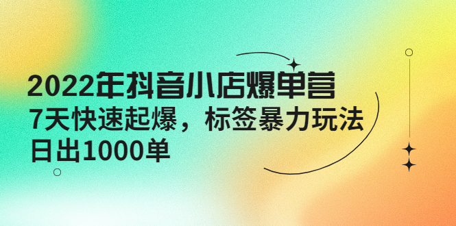 【副业项目4396期】2022年抖音小店爆单营【更新10月】 7天快速起爆 标签暴力玩法，日出1000单-悠闲副业网