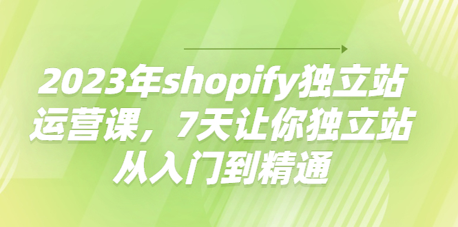 【副业项目4521期】2023年shopify独立站运营课，7天让你独立站从入门到精通-悠闲副业网