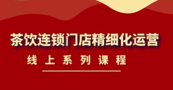 【副业项目4537期】《茶饮连锁门店精细化运营》线上系列课程，茶饮门店经营必备课程-价值458元-悠闲副业网