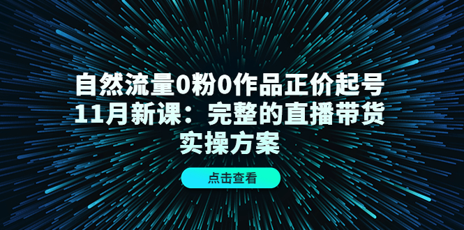 【副业项目4655期】自然流量0粉0作品正价起号11月新课：完整的直播带货实操方案-悠闲副业网