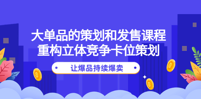 【副业项目4559期】大单品的策划和发售课程：重构立体竞争卡位策划，让爆品持续爆卖-悠闲副业网