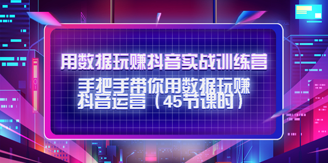 【副业项目4560期】用数据玩赚抖音实战训练营：手把手带你用数据玩赚抖音运营（45节课时）-悠闲副业网