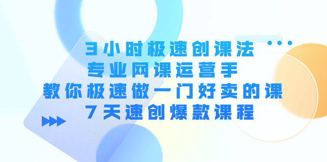 【副业项目4450期】3小时极速创课法，专业网课运营手 教你极速做一门好卖的课 7天速创爆款课程-悠闲副业网