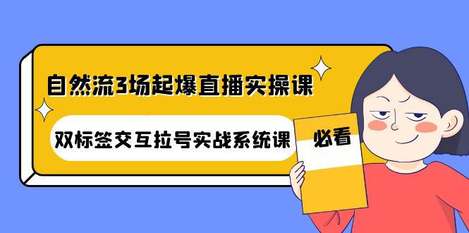 【副业项目4459期】自然流3场起爆直播实操课：双标签交互拉号实战系统课-悠闲副业网