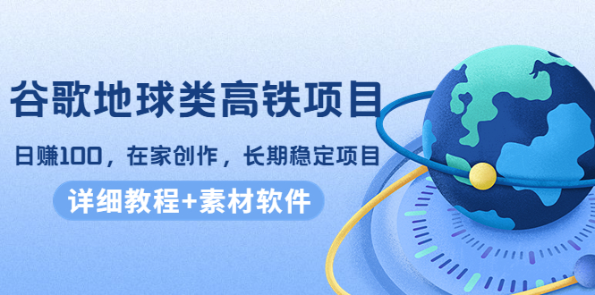 【副业项目4475期】谷歌地球类高铁项目：日赚100，在家创作，长期稳定项目（教程+素材软件）-悠闲副业网
