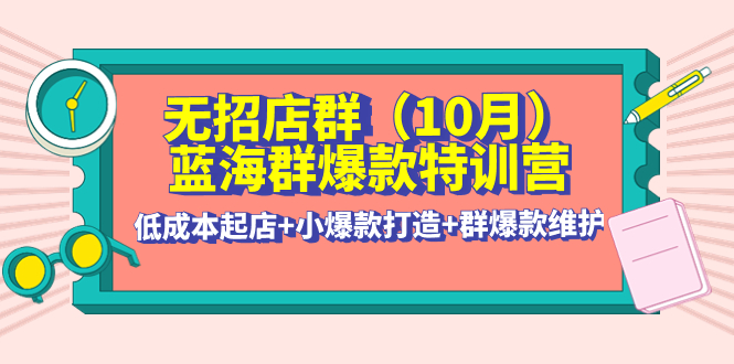 【副业项目4477期】无招店群·蓝海群爆款特训营(10月新课) 低成本起店+小爆款打造+群爆款维护-悠闲副业网