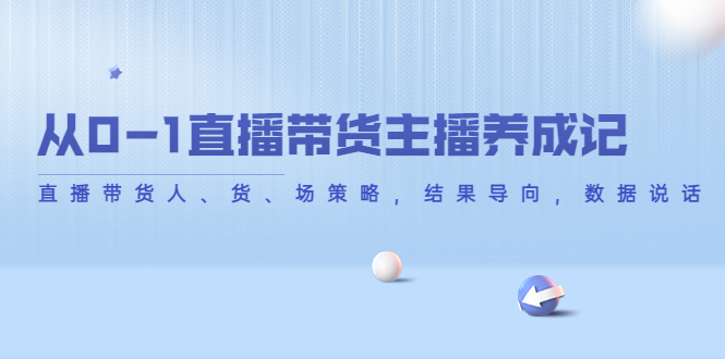 【副业项目4386期】从0-1直播带货主播养成记：直播带货人、货、场策略，结果导向，数据说话-悠闲副业网
