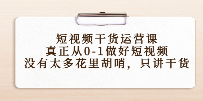 【副业项目4487期】短视频干货运营课，真正从0-1做好短视频，没有太多花里胡哨，只讲干货-悠闲副业网