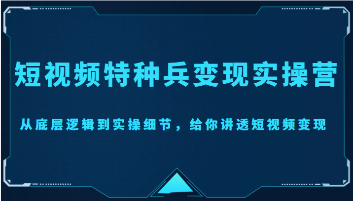 【副业项目4517期】短视频特种兵变现实操营，从底层逻辑到实操细节，给你讲透短视频变现-价值2499元-悠闲副业网