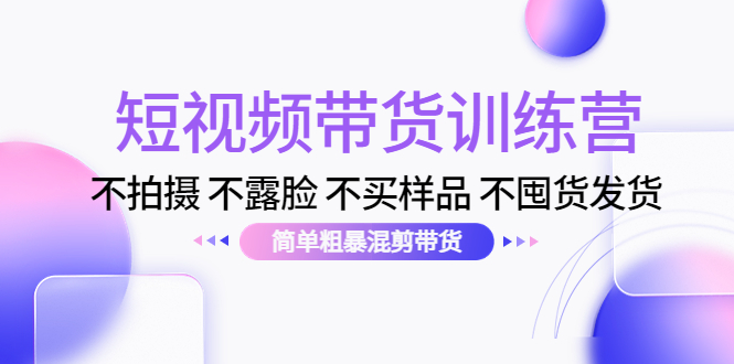 【副业项目4543期】短视频带货训练营：不拍摄 不露脸 不买样品 不囤货发货 简单粗暴混剪带货-悠闲副业网