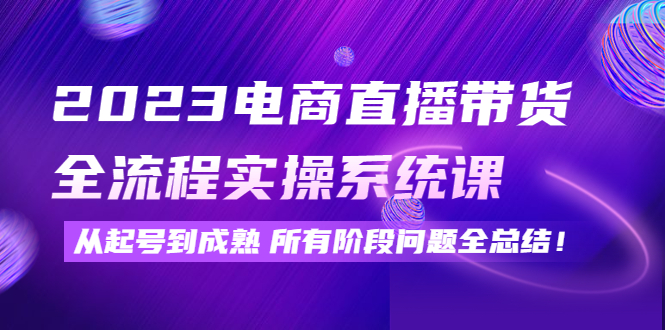 【副业项目4598期】2023电商直播带货全流程实操系统课：从起号到成熟所有阶段问题全总结-悠闲副业网